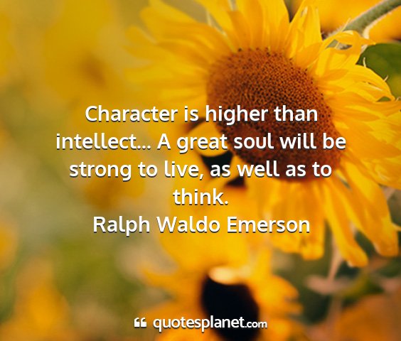 Ralph waldo emerson - character is higher than intellect... a great...