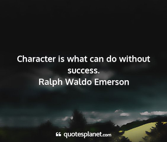 Ralph waldo emerson - character is what can do without success....