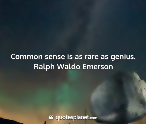 Ralph waldo emerson - common sense is as rare as genius....