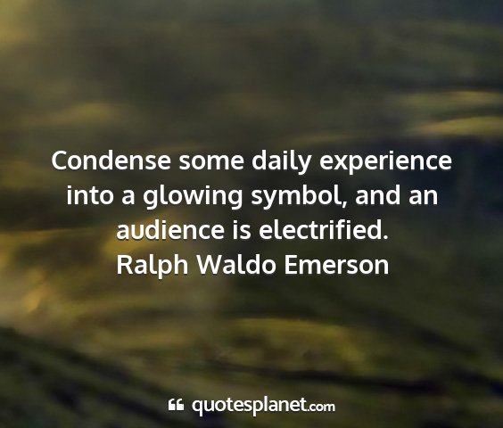 Ralph waldo emerson - condense some daily experience into a glowing...