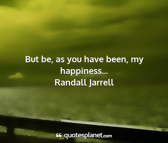 Randall jarrell - but be, as you have been, my happiness......
