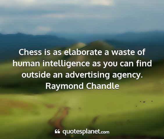 Raymond chandle - chess is as elaborate a waste of human...