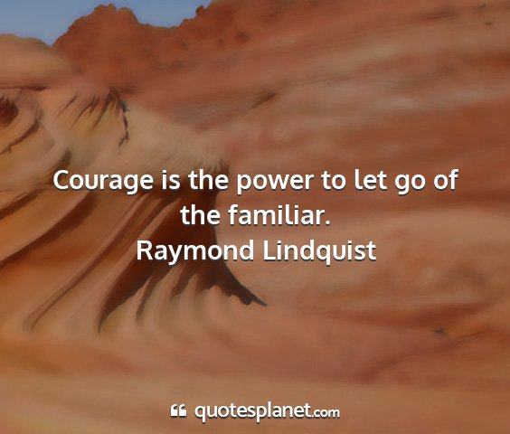 Raymond lindquist - courage is the power to let go of the familiar....