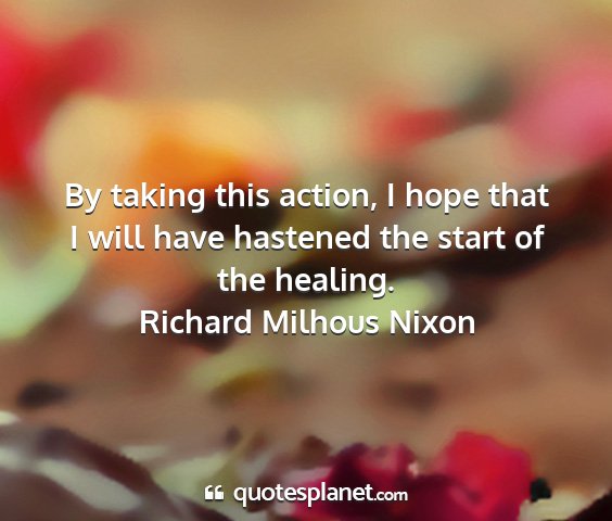 Richard milhous nixon - by taking this action, i hope that i will have...