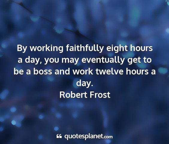 Robert frost - by working faithfully eight hours a day, you may...