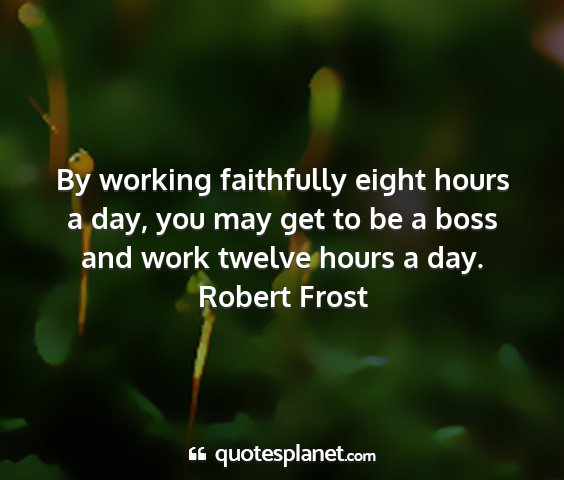 Robert frost - by working faithfully eight hours a day, you may...