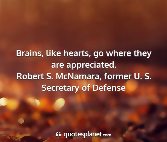 Robert s. mcnamara, former u. s. secretary of defense - brains, like hearts, go where they are...