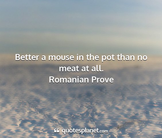Romanian prove - better a mouse in the pot than no meat at all....