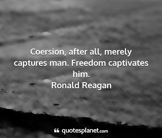 Ronald reagan - coersion, after all, merely captures man. freedom...