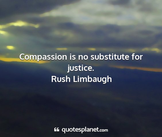 Rush limbaugh - compassion is no substitute for justice....