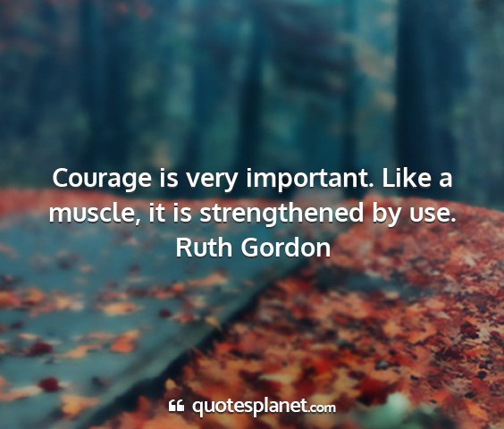 Ruth gordon - courage is very important. like a muscle, it is...