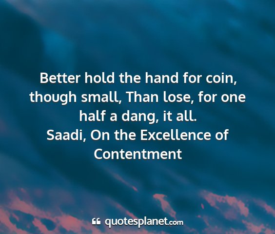Saadi, on the excellence of contentment - better hold the hand for coin, though small, than...