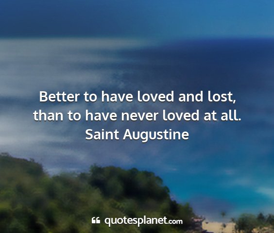 Saint augustine - better to have loved and lost, than to have never...
