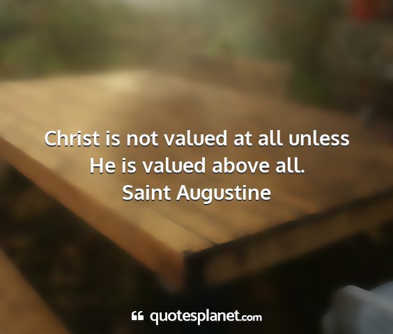 Saint augustine - christ is not valued at all unless he is valued...