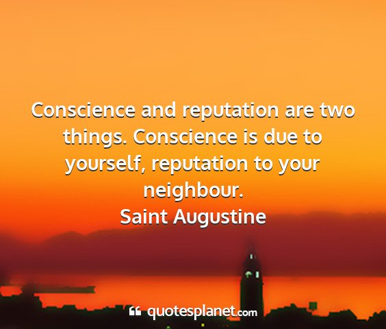 Saint augustine - conscience and reputation are two things....