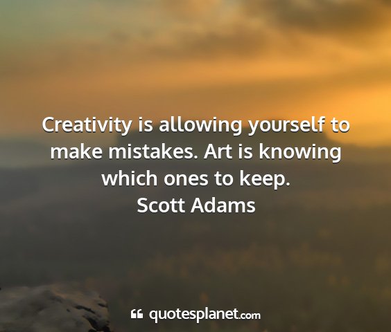 Scott adams - creativity is allowing yourself to make mistakes....