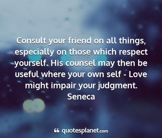 Seneca - consult your friend on all things, especially on...