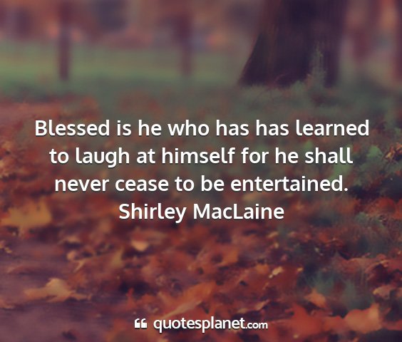 Shirley maclaine - blessed is he who has has learned to laugh at...