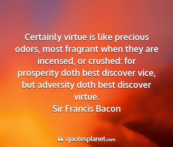 Sir francis bacon - certainly virtue is like precious odors, most...