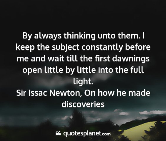 Sir issac newton, on how he made discoveries - by always thinking unto them. i keep the subject...
