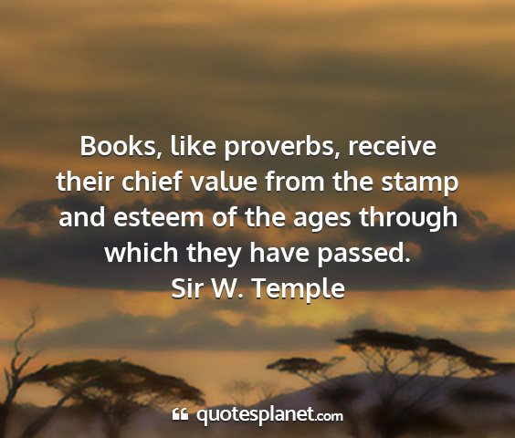 Sir w. temple - books, like proverbs, receive their chief value...