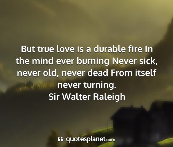 Sir walter raleigh - but true love is a durable fire in the mind ever...