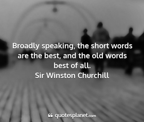 Sir winston churchill - broadly speaking, the short words are the best,...