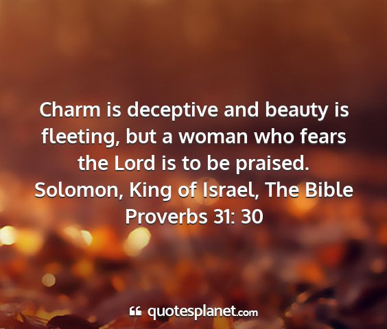 Solomon, king of israel, the bible proverbs 31: 30 - charm is deceptive and beauty is fleeting, but a...