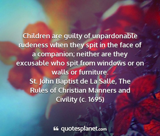 St. john baptist de la salle, the rules of christian manners and civility (c. 1695) - children are guilty of unpardonable rudeness when...