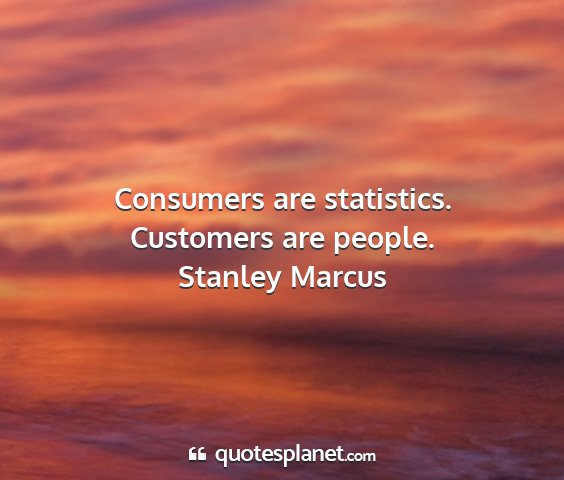 Stanley marcus - consumers are statistics. customers are people....