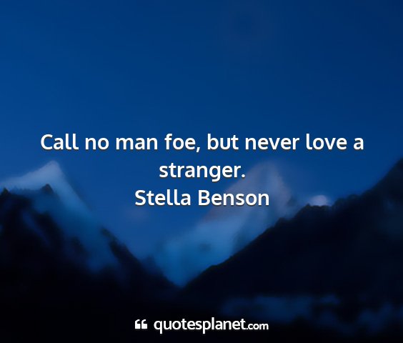 Stella benson - call no man foe, but never love a stranger....