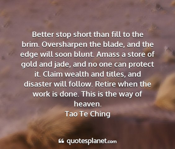 Tao te ching - better stop short than fill to the brim....