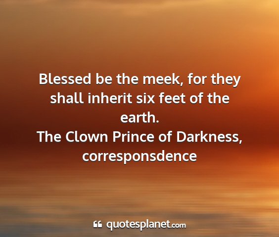 The clown prince of darkness, corresponsdence - blessed be the meek, for they shall inherit six...