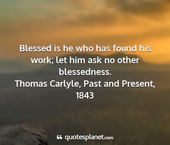 Thomas carlyle, past and present, 1843 - blessed is he who has found his work; let him ask...