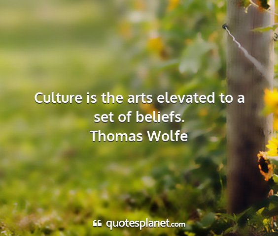 Thomas wolfe - culture is the arts elevated to a set of beliefs....