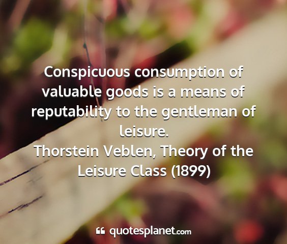 Thorstein veblen, theory of the leisure class (1899) - conspicuous consumption of valuable goods is a...