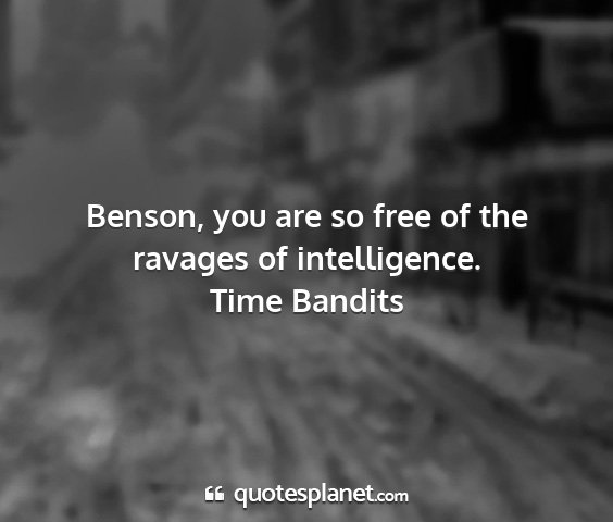 Time bandits - benson, you are so free of the ravages of...