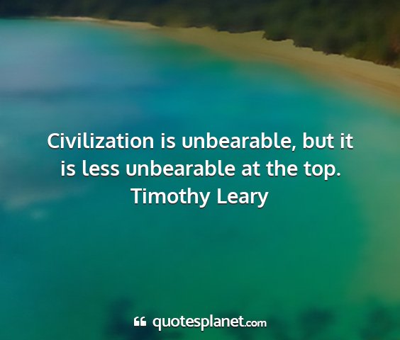 Timothy leary - civilization is unbearable, but it is less...