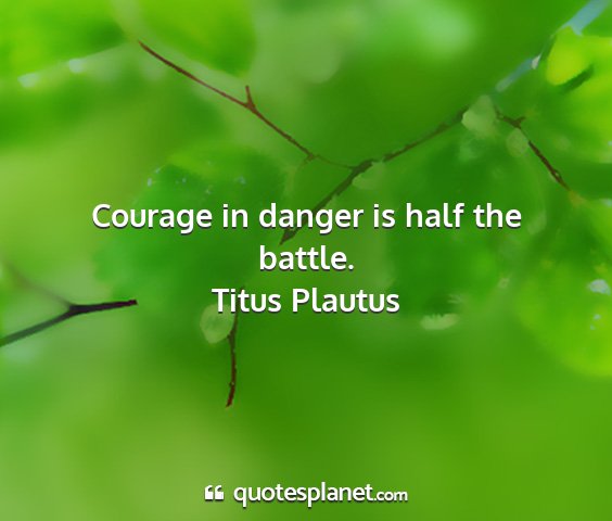 Titus plautus - courage in danger is half the battle....