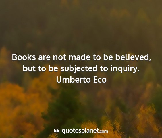 Umberto eco - books are not made to be believed, but to be...