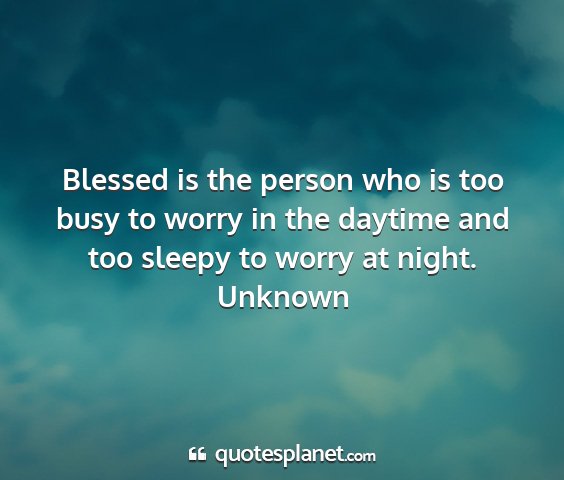 Unknown - blessed is the person who is too busy to worry in...