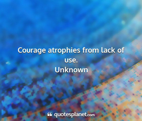 Unknown - courage atrophies from lack of use....