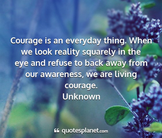 Unknown - courage is an everyday thing. when we look...