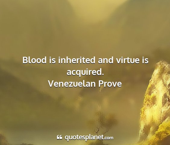 Venezuelan prove - blood is inherited and virtue is acquired....