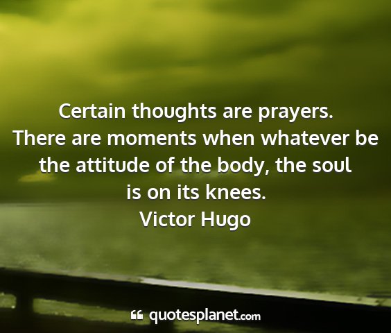 Victor hugo - certain thoughts are prayers. there are moments...