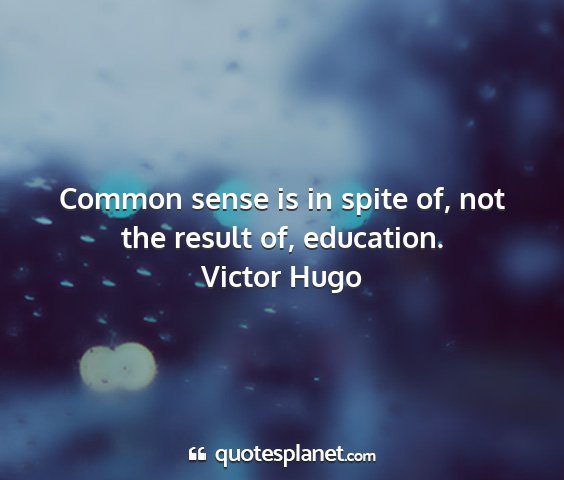 Victor hugo - common sense is in spite of, not the result of,...
