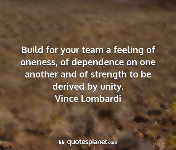 Vince lombardi - build for your team a feeling of oneness, of...