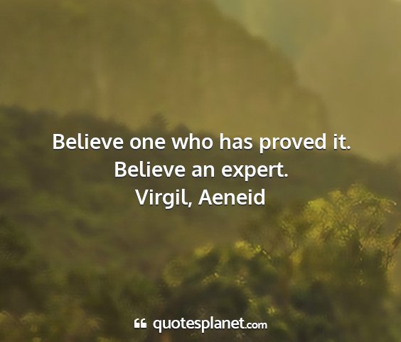 Virgil, aeneid - believe one who has proved it. believe an expert....