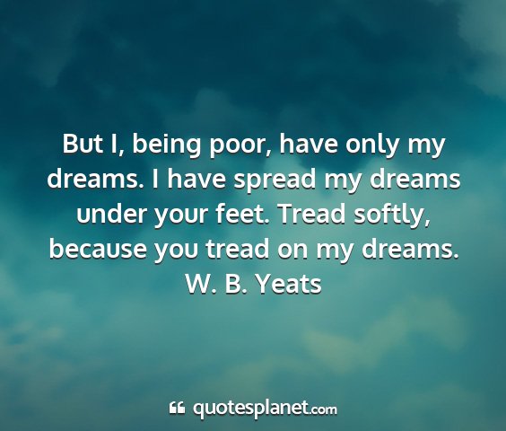 W. b. yeats - but i, being poor, have only my dreams. i have...