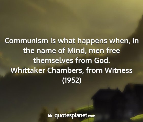Whittaker chambers, from witness (1952) - communism is what happens when, in the name of...